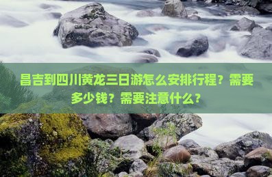 昌吉到四川黄龙三日游怎么安排行程？需要多少钱？需要注意什么？