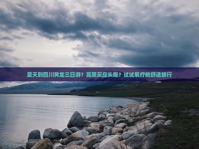 夏天到四川黄龙三日游？高原反应头疼？试试氧疗舱舒适旅行