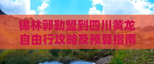 锡林郭勒盟到四川黄龙自由行攻略及预算指南