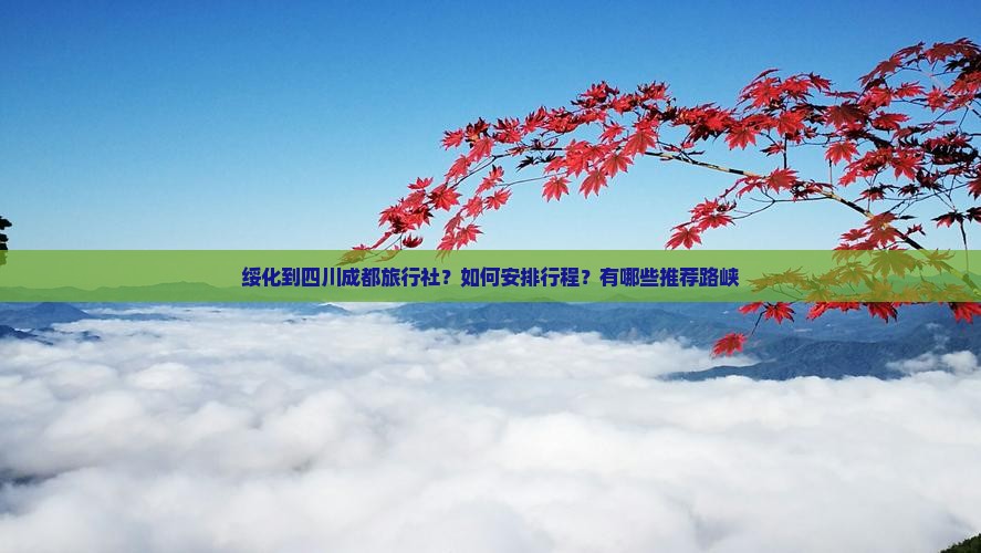 绥化到四川成都旅行社？如何安排行程？有哪些推荐路峡