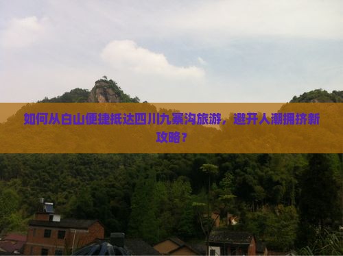 如何从白山便捷抵达四川九寨沟旅游，避开人潮拥挤新攻略？