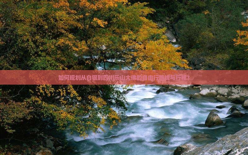 如何规划从白银到四川乐山大佛的自由行路线与行程？