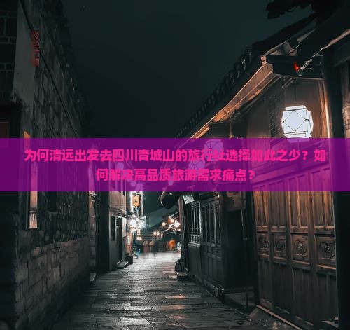 为何清远出发去四川青城山的旅行社选择如此之少?如何解决高品质旅游需求痛点? 为何清远出发去四川青城山的旅行社选择如此之少?如何解决高品质旅游需求痛点?