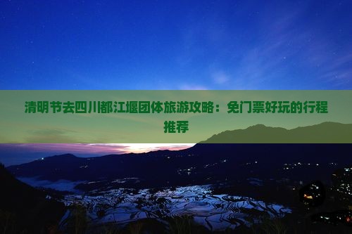 清明节去四川都江堰团体旅游攻略：免门票好玩的行程推荐