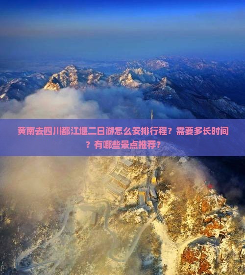 黄南去四川都江堰二日游怎么安排行程？需要多长时间？有哪些景点推荐？