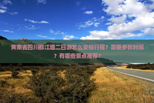 黄南去四川都江堰二日游怎么安排行程？需要多长时间？有哪些景点推荐？
