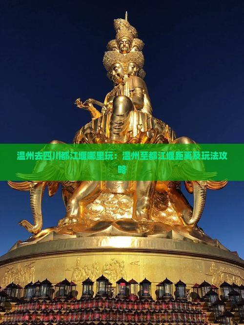 温州去四川都江堰哪里玩:温州至都江堰距离及玩法攻略 温州去四川都江堰哪里玩:温州至都江堰距离及玩法攻略