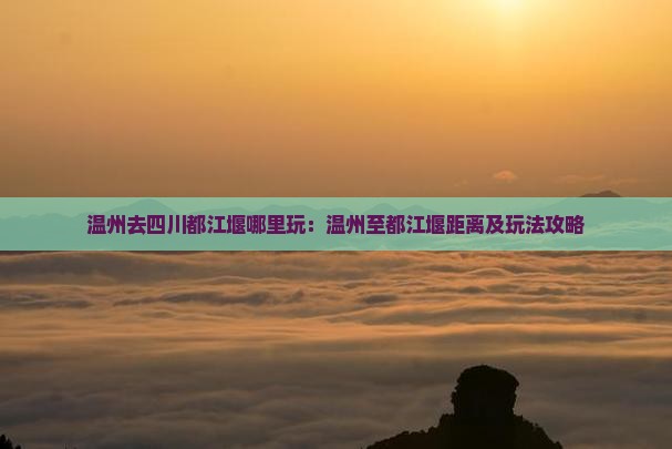 温州去四川都江堰哪里玩:温州至都江堰距离及玩法攻略 温州去四川都江堰哪里玩:温州至都江堰距离及玩法攻略