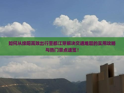 如何从绵阳高效出行至都江芽解决交通难题的实用攻略与热门景点速览! 如何从绵阳高效出行至都江芽解决交通难题的实用攻略与热门景点速览!