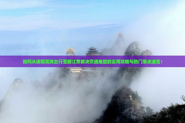 如何从绵阳高效出行至都江芽解决交通难题的实用攻略与热门景点速览! 如何从绵阳高效出行至都江芽解决交通难题的实用攻略与热门景点速览!