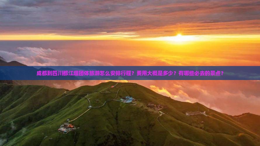成都到四川都江堰团体旅游怎么安排行程？费用大概是多少？有哪些必去的景点？