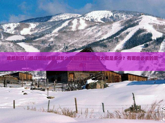 成都到四川都江堰团体旅游怎么安排行程？费用大概是多少？有哪些必去的景点？