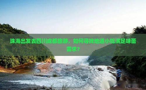 珠海出发去四川成都旅游，如何寻找地道小吃满足味蕾需求？