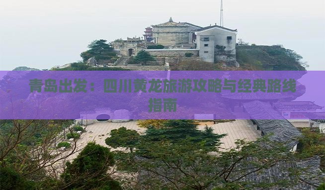 青岛出发：四川黄龙旅游攻略与经典路线指南