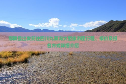 鄢陵县出发前往四川九寨沟大型旅游团行程、报价及报名方式详细介绍 鄢陵县出发前往四川九寨沟大型旅游团行程、报价及报名方式详细介绍
