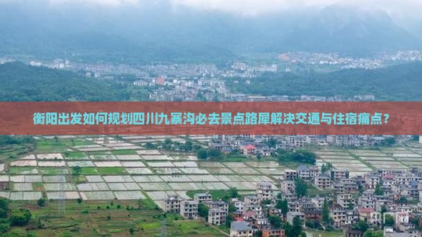 衡阳出发如何规划四川九寨沟必去景点路犀解决交通与住宿痛点？