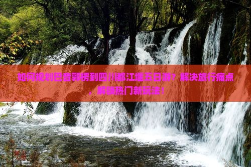 如何规划巴音郭楞到四川都江堰五日游？解决旅行痛点，解锁热门新玩法！