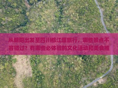 从朝阳出发至四川都江堰旅行，哪些景点不容错过？有哪些必体验的文化活动和美食推荐？