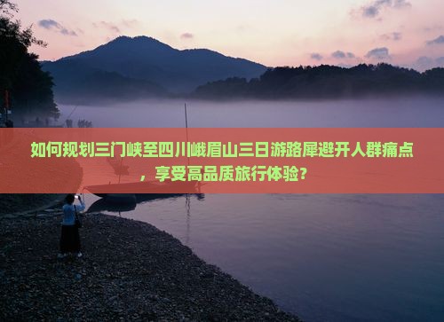 如何规划三门峡至四川峨眉山三日游路犀避开人群痛点，享受高品质旅行体验？