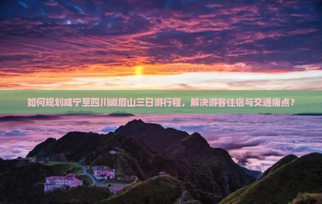 如何规划咸宁至四川峨眉山三日游行程，解决游客住宿与交通痛点？