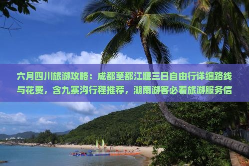 六月四川旅游攻略：成都至都江堰三日自由行详细路线与花费，含九寨沟行程推荐，湖南游客必看旅游服务信息及价格咨询