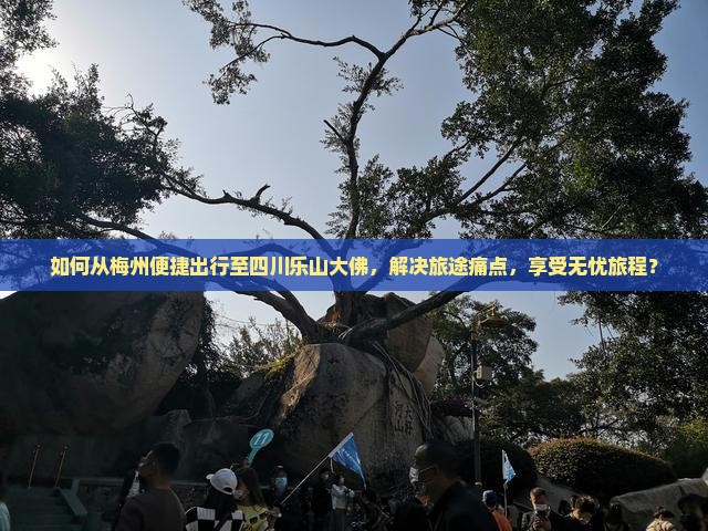 如何从梅州便捷出行至四川乐山大佛，解决旅途痛点，享受无忧旅程？