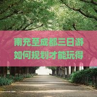 南充至成都三日游如何规划才能玩得尽兴？2023年热门旅行痛点解决方案！