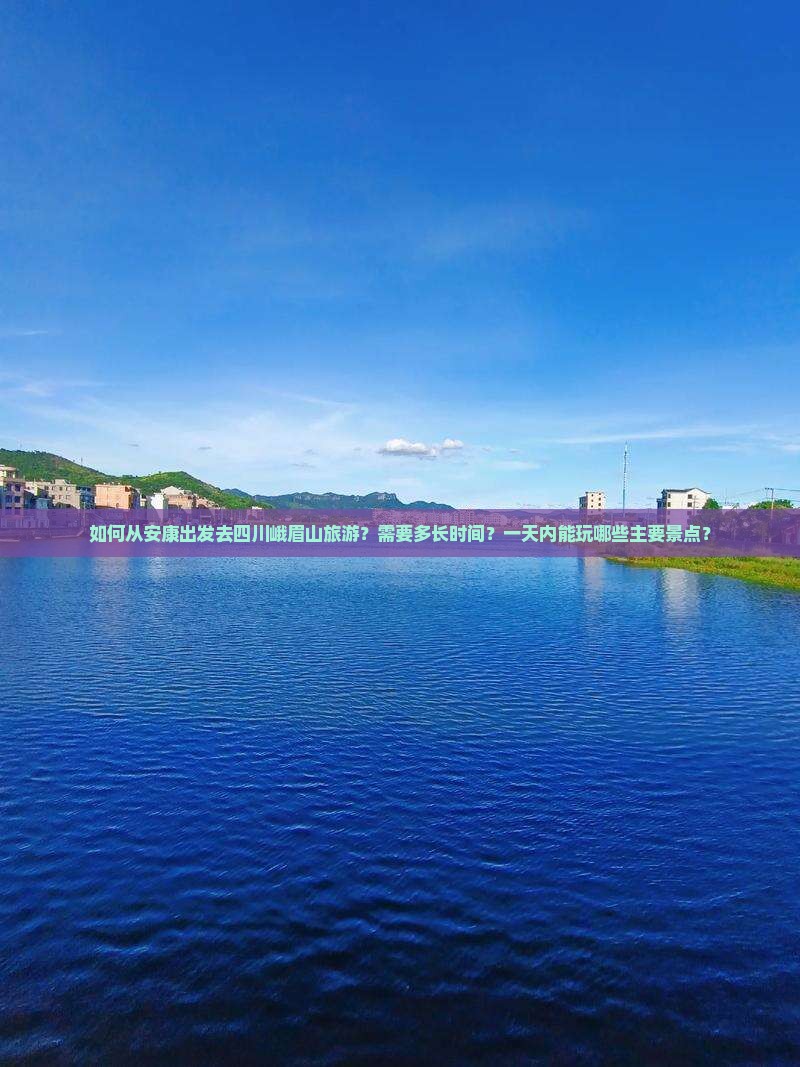 如何从安康出发去四川峨眉山旅游？需要多长时间？一天内能玩哪些主要景点？