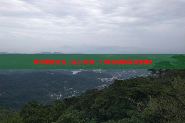 滁州出发去四川乐山大佛，门票如何购买更优惠？