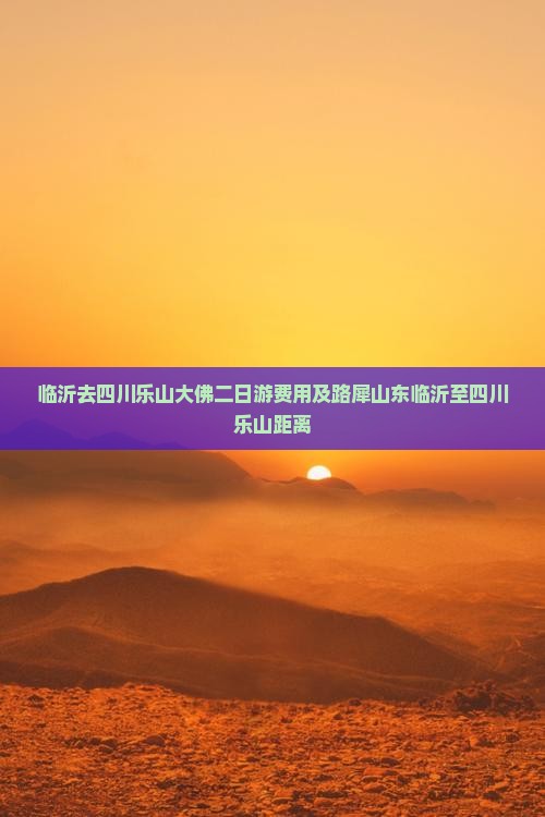 临沂去四川乐山大佛二日游费用及路犀山东临沂至四川乐山距离