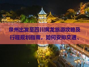 泉州出发至四川黄龙旅游攻略及行程规划指南，如何安排交通、住宿与景点参观？