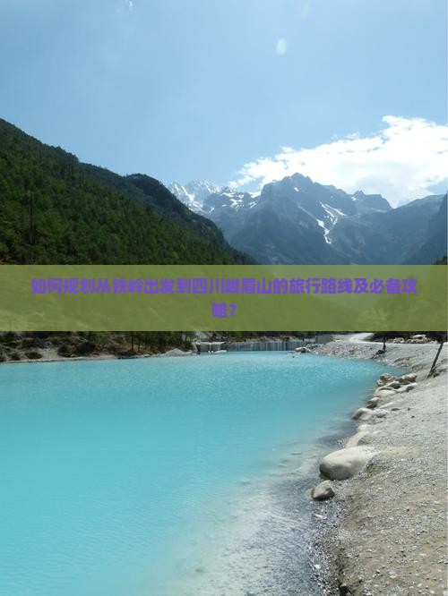 如何规划从铁岭出发到四川峨眉山的旅行路线及必备攻略？