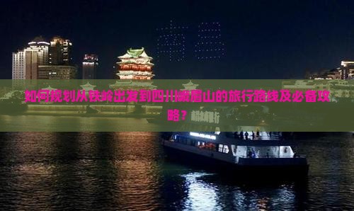 如何规划从铁岭出发到四川峨眉山的旅行路线及必备攻略？