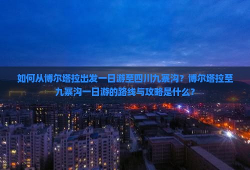 如何从博尔塔拉出发一日游至四川九寨沟？博尔塔拉至九寨沟一日游的路线与攻略是什么？