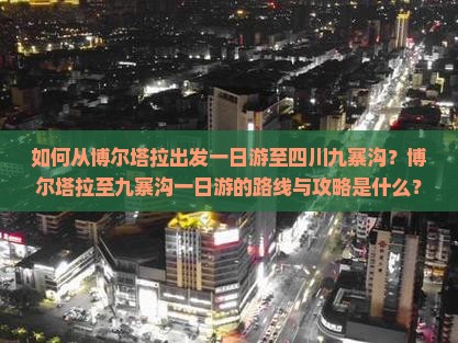 如何从博尔塔拉出发一日游至四川九寨沟？博尔塔拉至九寨沟一日游的路线与攻略是什么？
