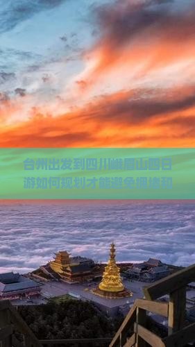 台州出发到四川峨眉山四日游如何规划才能避免拥堵和排队，玩得更尽兴？