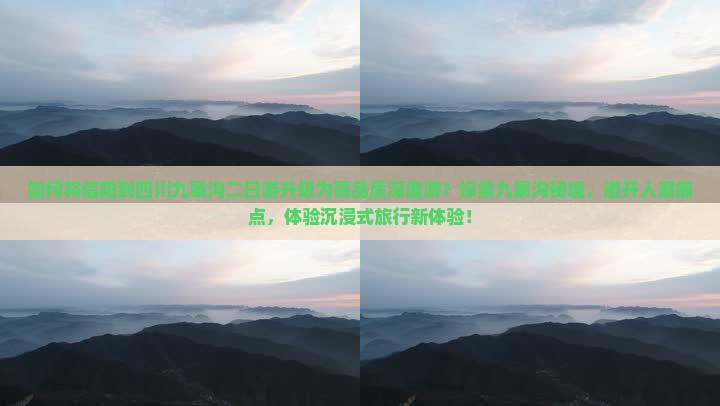 如何将信阳到四川九寨沟二日游升级为高品质深度游？探索九寨沟秘境，避开人潮痛点，体验沉浸式旅行新体验！