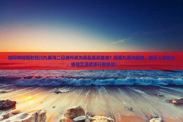 如何将信阳到四川九寨沟二日游升级为高品质深度游？探索九寨沟秘境，避开人潮痛点，体验沉浸式旅行新体验！