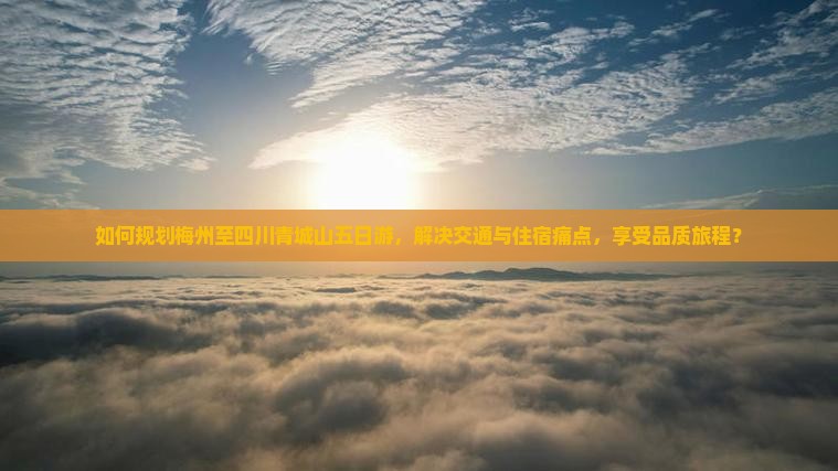 如何规划梅州至四川青城山五日游，解决交通与住宿痛点，享受品质旅程？