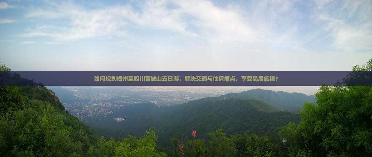 如何规划梅州至四川青城山五日游，解决交通与住宿痛点，享受品质旅程？