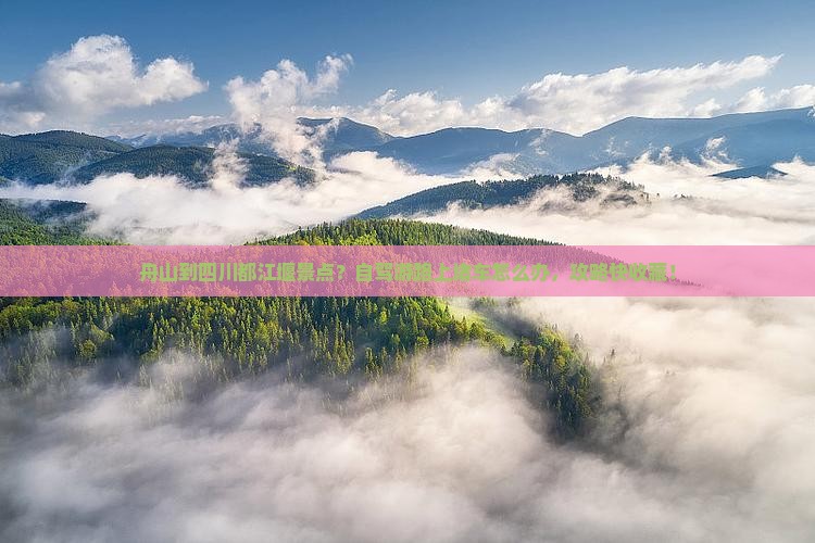 舟山到四川都江堰景点？自驾游路上堵车怎么办，攻略快收藏！