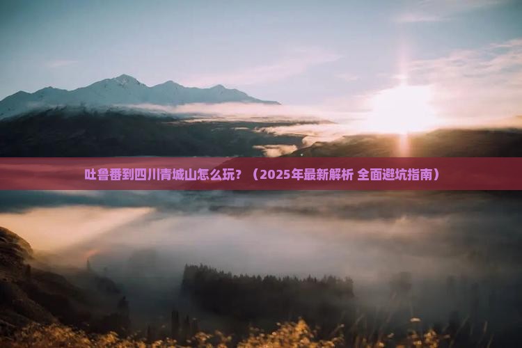 吐鲁番到四川青城山攻略