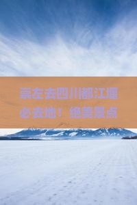 崇左去四川都江堰必去地