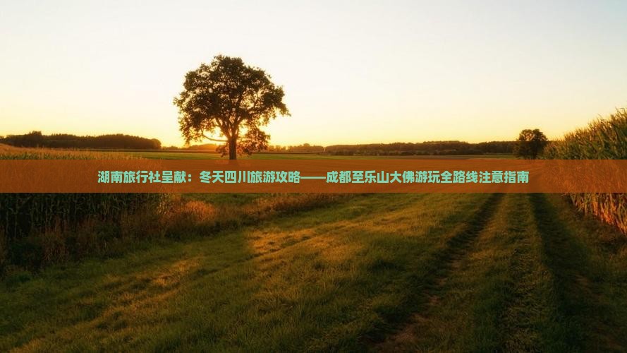 湖南旅行社呈献：冬天四川旅游攻略——成都至乐山大佛游玩全路线注意指南