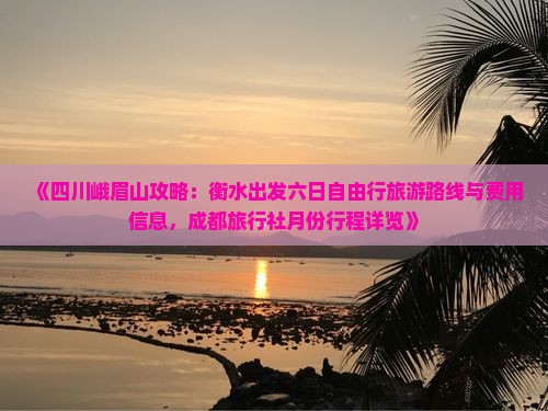 《四川峨眉山攻略：衡水出发六日自由行旅游路线与费用信息，成都旅行社月份行程详览》
