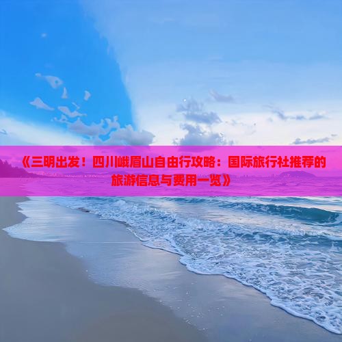 《三明出发！四川峨眉山自由行攻略：国际旅行社推荐的旅游信息与费用一览》