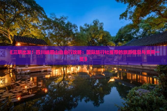 《三明出发！四川峨眉山自由行攻略：国际旅行社推荐的旅游信息与费用一览》