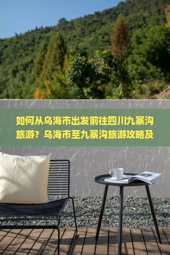 如何从乌海市出发前往四川九寨沟旅游？乌海市至九寨沟旅游攻略及交通方式解析