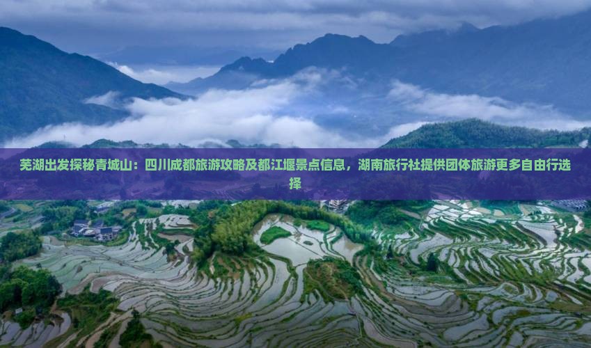 芜湖出发探秘青城山：四川成都旅游攻略及都江堰景点信息，湖南旅行社提供团体旅游更多自由行选择