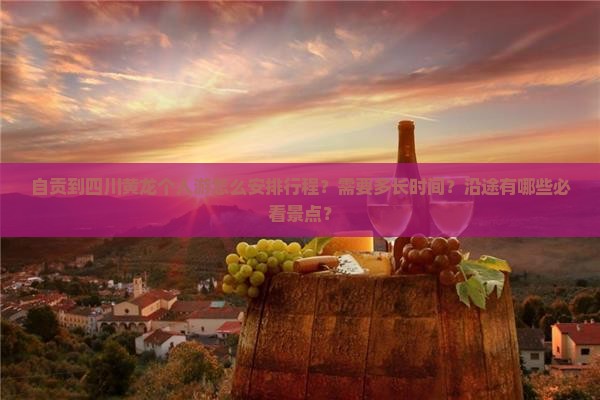 自贡到四川黄龙个人游怎么安排行程？需要多长时间？沿途有哪些必看景点？